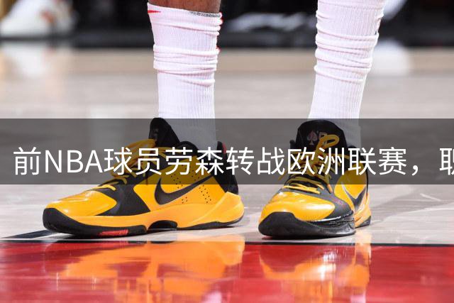 前NBA球员劳森转战欧洲联赛，职业生涯迎来新转折